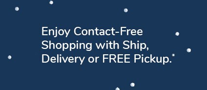 Enjoy Contact Free Shopping with Ship, Delivery or FREE Pickup.*